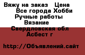 Вяжу на заказ › Цена ­ 800 - Все города Хобби. Ручные работы » Вязание   . Свердловская обл.,Асбест г.